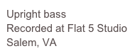 Upright bass
Recorded at Flat 5 Studio
Salem, VA